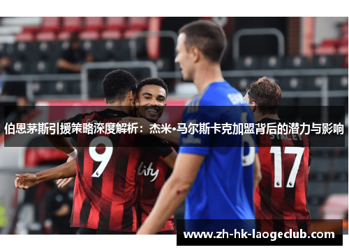 伯恩茅斯引援策略深度解析：杰米·马尔斯卡克加盟背后的潜力与影响