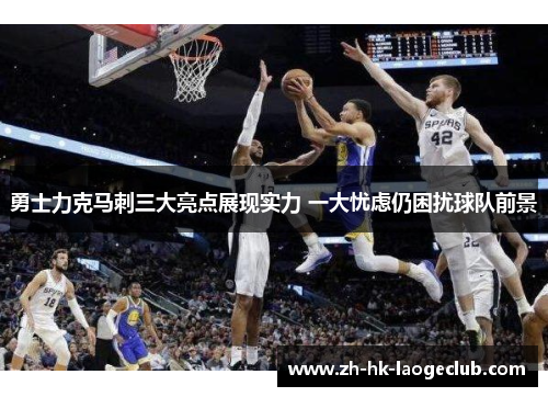勇士力克马刺三大亮点展现实力 一大忧虑仍困扰球队前景