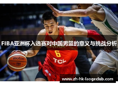 FIBA亚洲杯入选赛对中国男篮的意义与挑战分析