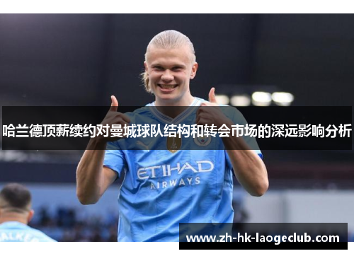哈兰德顶薪续约对曼城球队结构和转会市场的深远影响分析