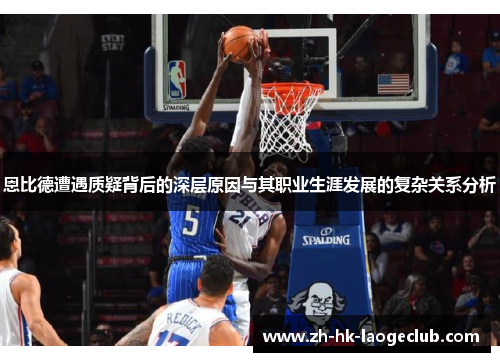 恩比德遭遇质疑背后的深层原因与其职业生涯发展的复杂关系分析