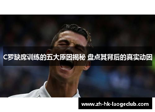 C罗缺席训练的五大原因揭秘 盘点其背后的真实动因