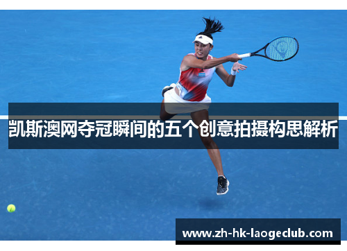 凯斯澳网夺冠瞬间的五个创意拍摄构思解析