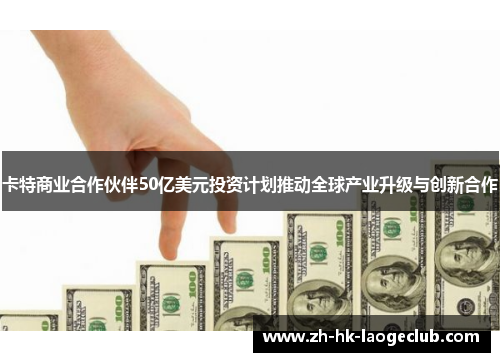 卡特商业合作伙伴50亿美元投资计划推动全球产业升级与创新合作