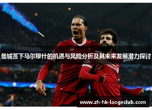 曼城签下马尔穆什的机遇与风险分析及其未来发展潜力探讨