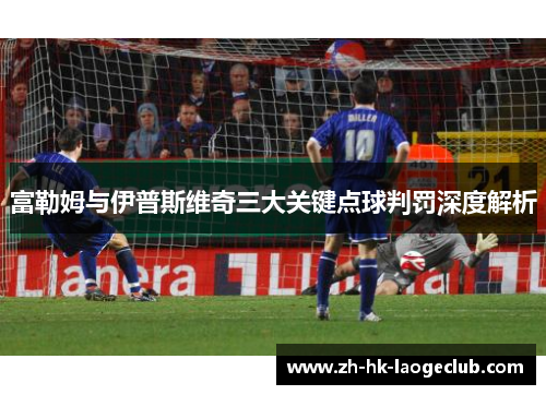 富勒姆与伊普斯维奇三大关键点球判罚深度解析