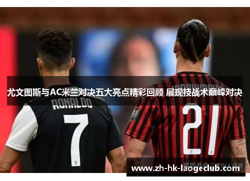 尤文图斯与AC米兰对决五大亮点精彩回顾 展现技战术巅峰对决