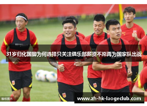 31岁归化国脚为何选择只关注俱乐部薪资不愿再为国家队出战