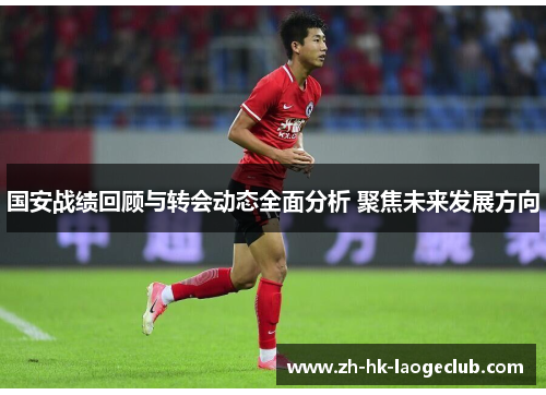 国安战绩回顾与转会动态全面分析 聚焦未来发展方向