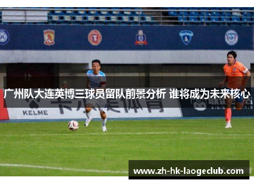 广州队大连英博三球员留队前景分析 谁将成为未来核心