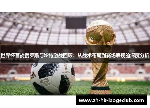 世界杯首战俄罗斯与沙特激战回顾：从战术布局到赛场表现的深度分析