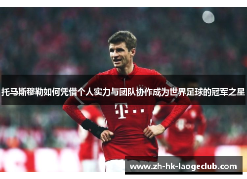 托马斯穆勒如何凭借个人实力与团队协作成为世界足球的冠军之星