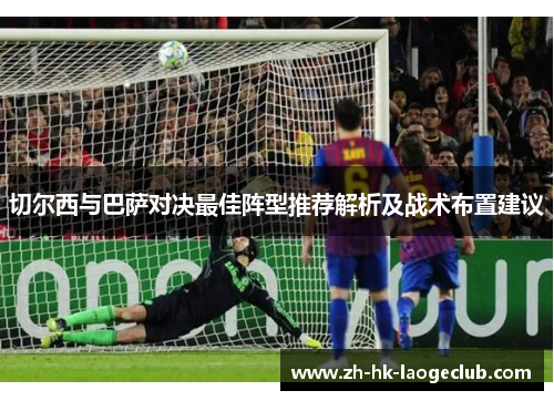 切尔西与巴萨对决最佳阵型推荐解析及战术布置建议