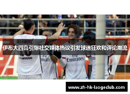 伊布大四喜引爆社交媒体热议引发球迷狂欢和评论潮流