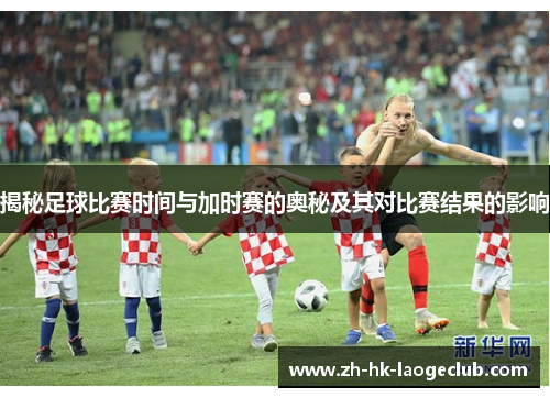 揭秘足球比赛时间与加时赛的奥秘及其对比赛结果的影响