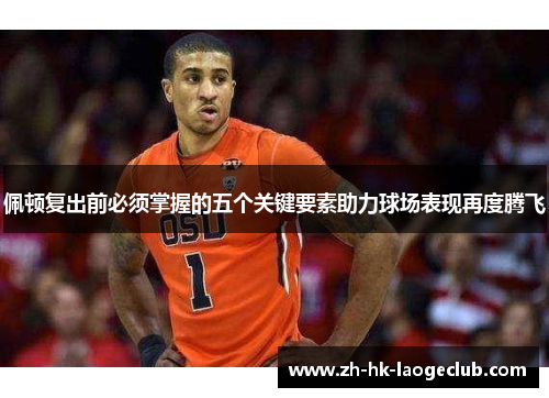 佩顿复出前必须掌握的五个关键要素助力球场表现再度腾飞