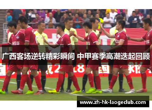 广西客场逆转精彩瞬间 中甲赛季高潮迭起回顾