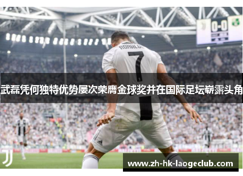 武磊凭何独特优势屡次荣膺金球奖并在国际足坛崭露头角