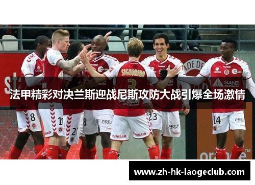 法甲精彩对决兰斯迎战尼斯攻防大战引爆全场激情