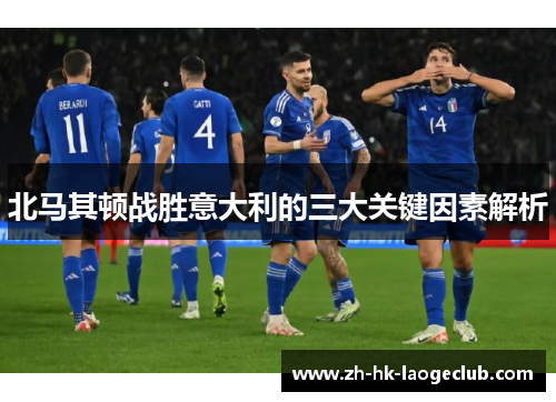 北马其顿战胜意大利的三大关键因素解析