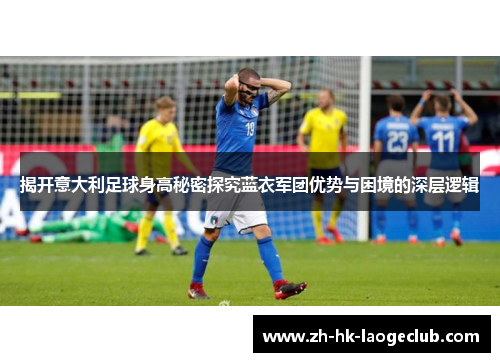 揭开意大利足球身高秘密探究蓝衣军团优势与困境的深层逻辑