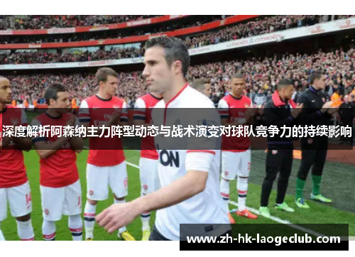 深度解析阿森纳主力阵型动态与战术演变对球队竞争力的持续影响