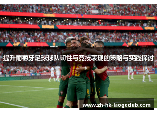 提升葡萄牙足球球队韧性与竞技表现的策略与实践探讨