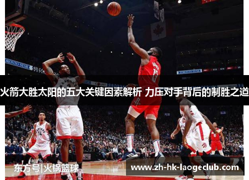 火箭大胜太阳的五大关键因素解析 力压对手背后的制胜之道