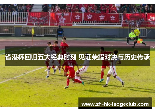 省港杯回归五大经典时刻 见证荣耀对决与历史传承