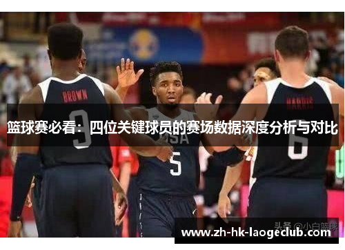 篮球赛必看：四位关键球员的赛场数据深度分析与对比