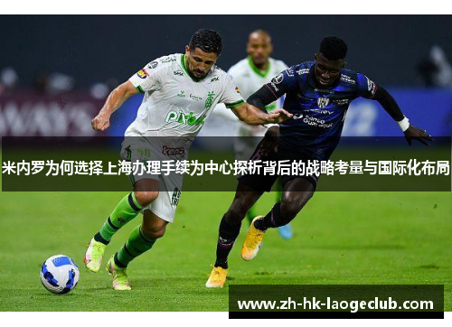 米内罗为何选择上海办理手续为中心探析背后的战略考量与国际化布局