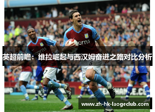 英超前瞻：维拉崛起与西汉姆奋进之路对比分析