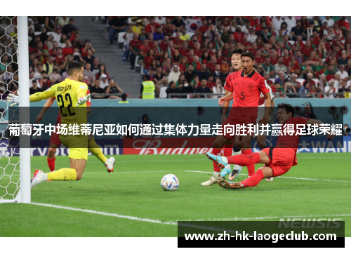 葡萄牙中场维蒂尼亚如何通过集体力量走向胜利并赢得足球荣耀