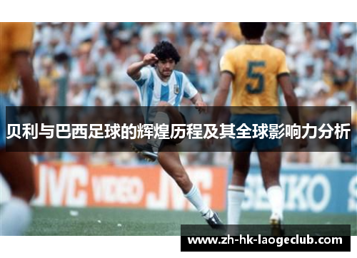 贝利与巴西足球的辉煌历程及其全球影响力分析