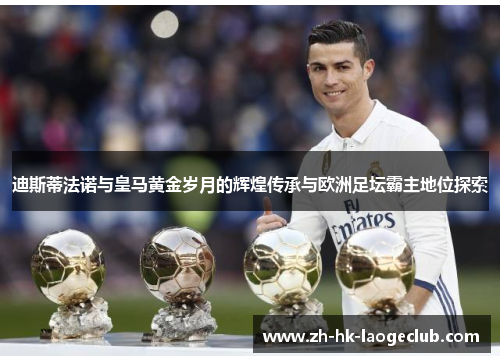 迪斯蒂法诺与皇马黄金岁月的辉煌传承与欧洲足坛霸主地位探索