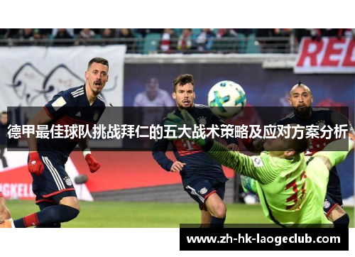 德甲最佳球队挑战拜仁的五大战术策略及应对方案分析