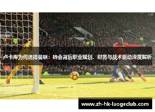 卢卡库为何选择曼联：转会背后职业规划、财务与战术驱动深度解析