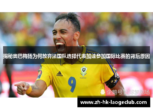 揭秘奥巴梅扬为何放弃法国队选择代表加蓬参加国际比赛的背后原因