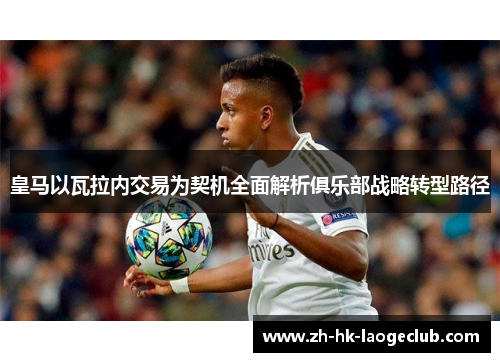 皇马以瓦拉内交易为契机全面解析俱乐部战略转型路径