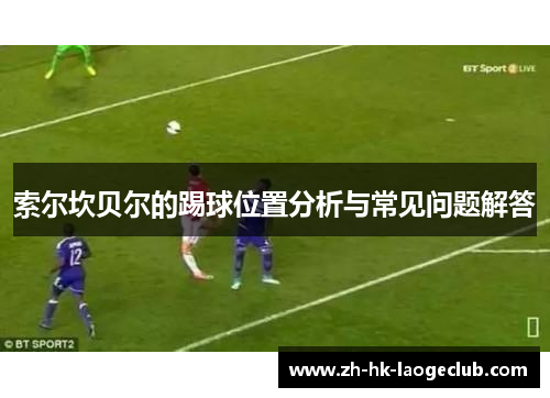 索尔坎贝尔的踢球位置分析与常见问题解答