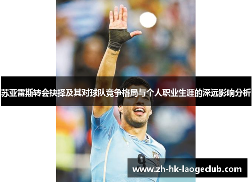 苏亚雷斯转会抉择及其对球队竞争格局与个人职业生涯的深远影响分析