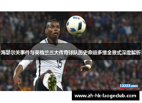 海瑟尔关事件与英格兰三大传奇球队历史命运多维全景式深度解析