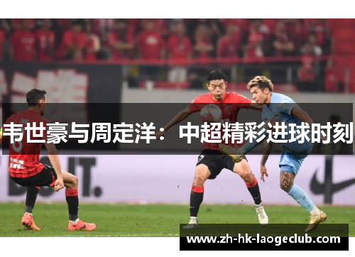 韦世豪与周定洋：中超精彩进球时刻