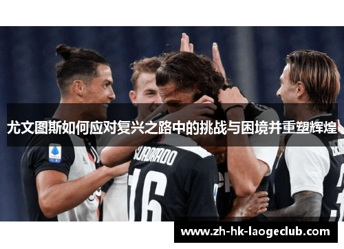 尤文图斯如何应对复兴之路中的挑战与困境并重塑辉煌