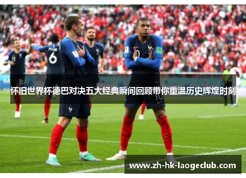 怀旧世界杯德巴对决五大经典瞬间回顾带你重温历史辉煌时刻