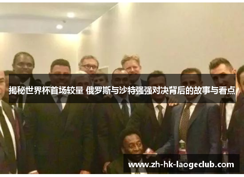 揭秘世界杯首场较量 俄罗斯与沙特强强对决背后的故事与看点