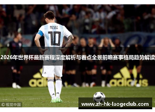 2026年世界杯最新赛程深度解析与看点全景前瞻赛事格局趋势解读 2026年世界杯最新赛程深度解析与看点全景前瞻赛事格局趋势解读