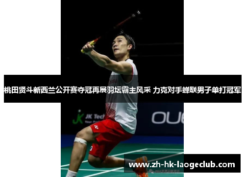 桃田贤斗新西兰公开赛夺冠再展羽坛霸主风采 力克对手蝉联男子单打冠军 桃田贤斗新西兰公开赛夺冠再展羽坛霸主风采 力克对手蝉联男子单打冠军