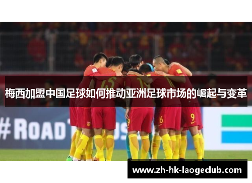 梅西加盟中国足球如何推动亚洲足球市场的崛起与变革 梅西加盟中国足球如何推动亚洲足球市场的崛起与变革