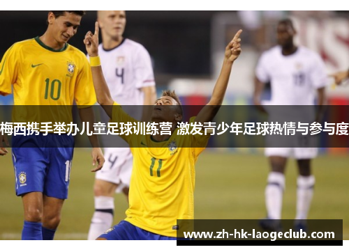 梅西携手举办儿童足球训练营 激发青少年足球热情与参与度 梅西携手举办儿童足球训练营 激发青少年足球热情与参与度